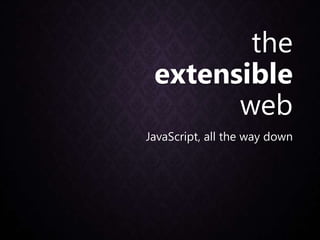 the
extensible
web
JavaScript, all the way down
 