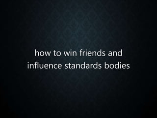how to win friends and
influence standards bodies
 