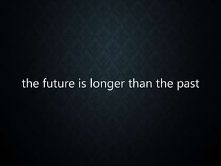 the future is longer than the past
 