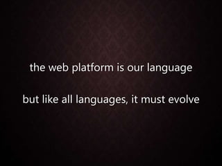 the web platform is our language
but like all languages, it must evolve
 