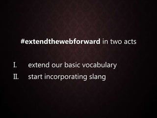 #extendthewebforward in two acts
I. extend our basic vocabulary
II. start incorporating slang
 