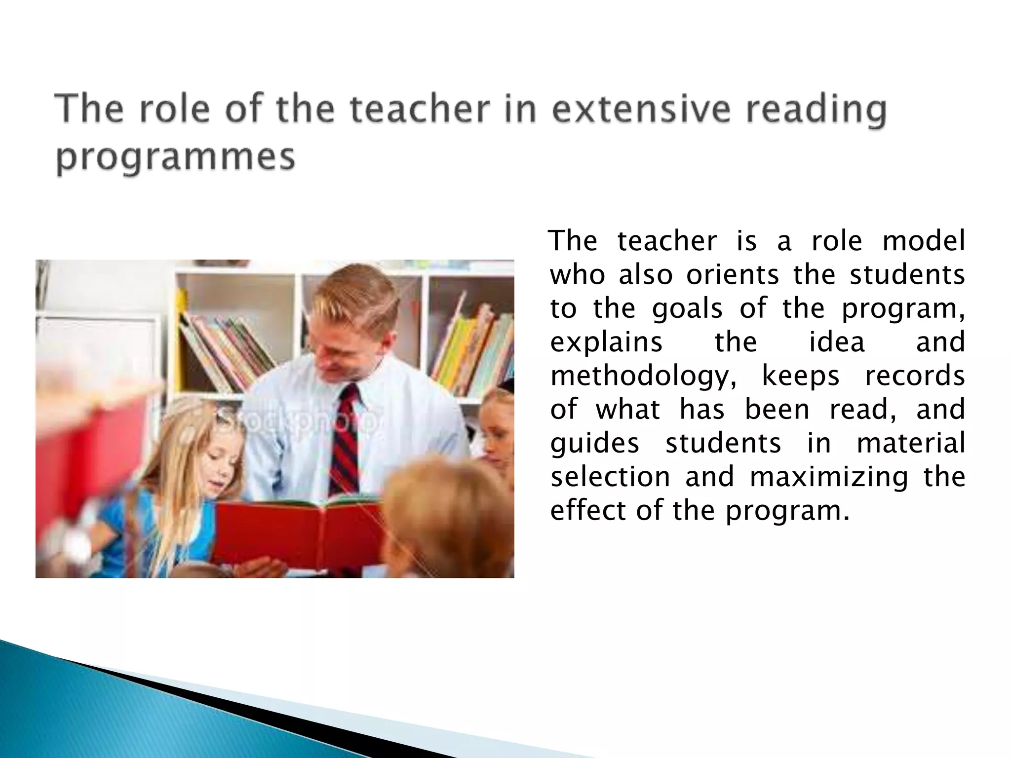 The teacher is a role model
who also orients the students
to the goals of the program,
explains the idea and
methodology, keeps records
of what has been read, and
guides students in material
selection and maximizing the
effect of the program.
 
