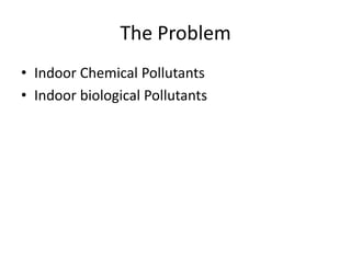 The Problem
• Indoor Chemical Pollutants
• Indoor biological Pollutants

 