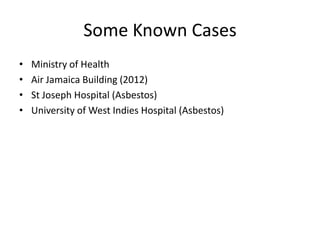Some Known Cases
•
•
•
•

Ministry of Health
Air Jamaica Building (2012)
St Joseph Hospital (Asbestos)
University of West Indies Hospital (Asbestos)

 