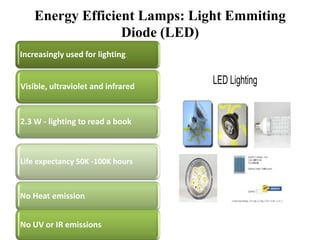 Energy Efficient Lamps: Light Emmiting
Diode (LED)
Increasingly used for lighting.

Visible, ultraviolet and infrared

2.3 W - lighting to read a book

Life expectancy 50K -100K hours

No Heat emission.
No UV or IR emissions

LED Lighting

 