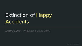 Matthijs Mali - matthijsmali.nl
Extinction of Happy
Accidents
Matthijs Mali - UX Camp Europe 2019
 