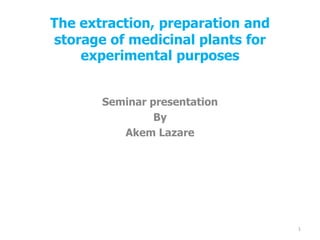 The extraction, preparation and
storage of medicinal plants for
experimental purposes
Seminar presentation
By
Akem Lazare
1
 