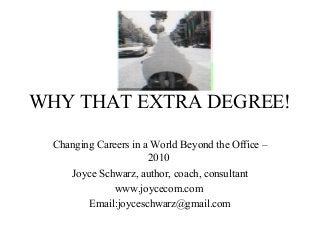 WHY THAT EXTRA DEGREE!
Changing Careers in a World Beyond the Office –
2010
Joyce Schwarz, author, coach, consultant
www.joycecom.com
Email:joyceschwarz@gmail.com

 