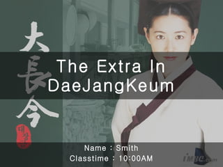 The Extra In DaeJangKeum Name : Smith Classtime : 10:00AM 
