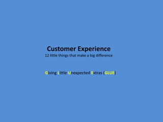 Customer Experience
12 little things that make a big difference



Giving Little Unexpected Extras (GLUE)
 