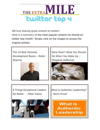twitter top 4
Early Riser? What You Should
Do When You Wake Up -
Margaret Heffernan
6 Things Exceptional Leaders
Do Better - Peter Gasca
What Is Authentic Leadership?
- Kevin Kruse
WE love sharing great content on twitter!
Here is a summary of the most popular content we shared on
twitter last month’. Simply click on the images to access the
original articles
The 10 Best Personal
Development Books – Robin
Sharma
 