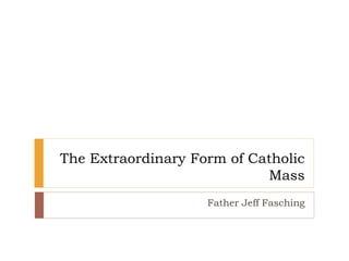 The Extraordinary Form of Catholic
Mass
Father Jeff Fasching
 