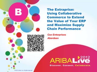 B                                         The Extraprise:
                                          Using Collaborative
                                          Commerce to Extend
                                          the Value of Your ERP
                                          and Maximize Supply
                                          Chain Performance
                                          Cox Enterprises
                                          Aberdeen




© 2012 Ariba, Inc. All rights reserved.
 