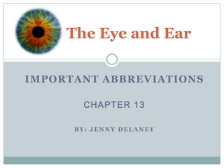 The Eye and Ear

IMPORTANT ABBREVIATIONS

        CHAPTER 13

      BY: JENNY DELANEY
 