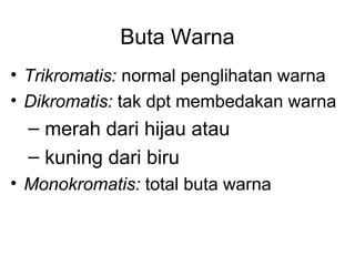 Buta Warna
• Trikromatis: normal penglihatan warna
• Dikromatis: tak dpt membedakan warna
  – merah dari hijau atau
  – kuning dari biru
• Monokromatis: total buta warna
 