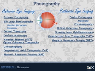 Fundus Photography●
Scanning Laser Ophthalmoscopes●
● External Photography
● Slit Lamp Biomicrography
● Corneal Topography
● Confocal Microscopy
● Anterior Segment (OCT)
Optical Coherence Tomography
- Specular Micrography
Optical Coherence Tomography●- Gonioscopy
● Ultrasonography
● Computerized Axial Tomography (CAT)
● Magnetic Resonance Imaging (MRI)
Ultrasonography●
Computerized Axial Tomography (CAT)●
Magnetic Resonance Imaging (MRI)●
Angiography -
 