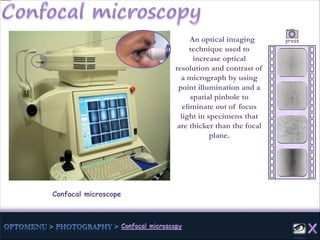 Confocal microscope
An optical imaging
technique used to
increase optical
resolution and contrast of
a micrograph by using
point illumination and a
spatial pinhole to
eliminate out of focus
light in specimens that
are thicker than the focal
plane.
press
 