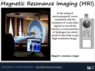 Magnetic resonance imager
Is the using of
electromagnetic waves
combined with the
reception of weak radio
signals to record the
density or concentration
of hydrogen (or other)
nuclei in the body to get
high resolution image .
press
 