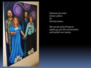 Patients can write Onion Letters OrOrchid Letters.We can do many things to speak up, join the conversationand reclaim our names.