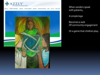 When venders speak with patients,A simple logoBecomes a webOf community engagementOr a game that children play.