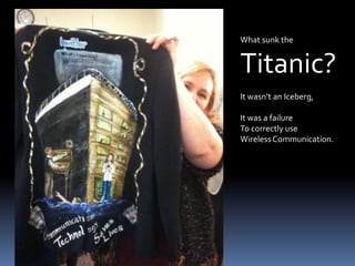 What sunk the Titanic?It wasn’t an Iceberg, It was a failureTo correctly use Wireless Communication.