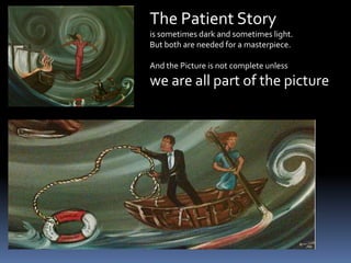 The Patient Story is sometimes dark and sometimes light.But both are needed for a masterpiece.And the Picture is not complete unless we are all part of the picture