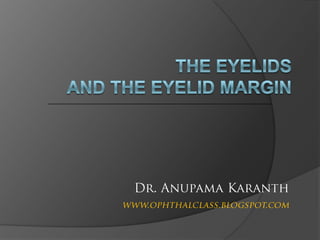 THE EYELIDS and the eyelid margin Dr. Anupama Karanth www.ophthalclass.blogspot.com 