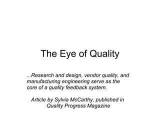 The Eye of Quality

...Research and design, vendor quality, and
manufacturing engineering serve as the
core of a quality feedback system.

 Article by Sylvia McCarthy, published in
        Quality Progress Magazine
 