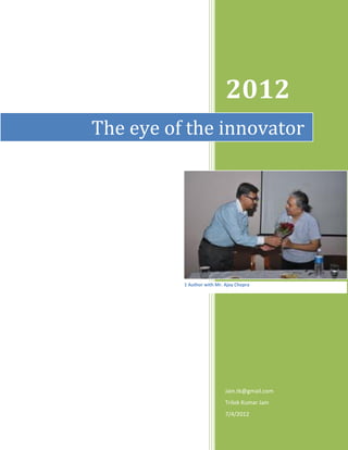 2012
The eye of the innovator




          1 Author with Mr. Ajay Chopra




                            Jain.tk@gmail.com
                            Trilok Kumar Jain
                            7/4/2012
 