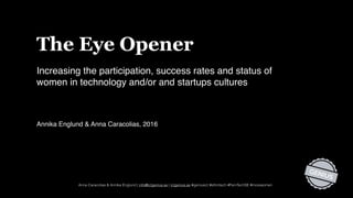 Anna Caracolias & Annika Englund | info@ictgenius.se | ictgenius.se #geniusict #sthmtech #FemTechSE #morewomen
The Eye Opener
Increasing the participation, success rates and status of
women in technology and/or and startups cultures
Annika Englund & Anna Caracolias, 2016
 