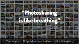 “Photosharing  
is like breathing”
1
People post 1.8B photos on social networks every day
 