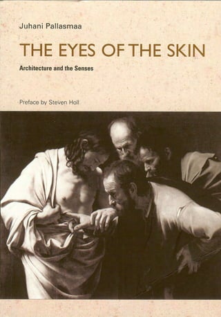 Juhani Pallasmaa
THE EYES OFTHE SKIN
Architecture and the Senses
Preface by Steven Hall
 