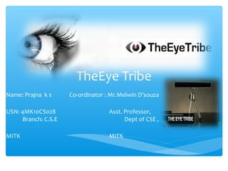 TheEye Tribe
Name: Prajna k s Co-ordinator : Mr.Melwin D’souza
USN: 4MK10CS028 Asst. Professor,
Branch: C.S.E Dept of CSE ,
MITK MITK
 