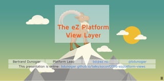 1
The eZ Platform
View Layer
Bertrand Dunogier Platform Lead bd@ez.no @bdunogier
This presentation is online: bdunogier.github.io/talks/ezconf2016-ezplatform-views
 