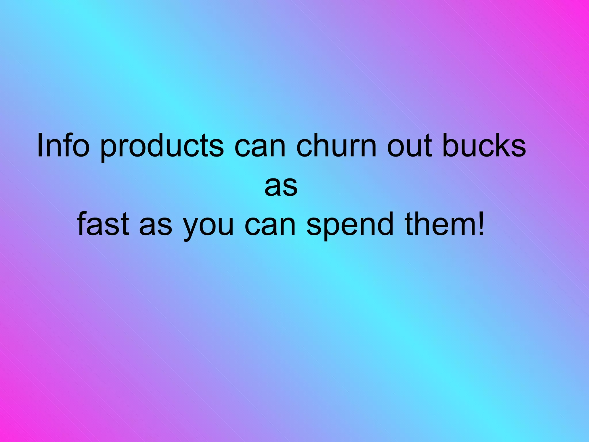 Info products can churn out bucks as fast as you can spend them! 