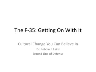 The F-35: Getting On With It

 Cultural Change You Can Believe In
           Dr. Robbin F. Laird
         Second Line of Defense
 