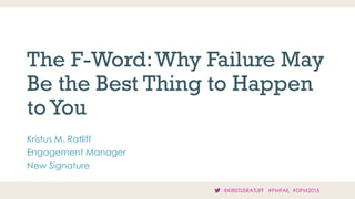 The F-Word:Why Failure May
Be the Best Thing to Happen
toYou
Kristus M. Ratliff
Engagement Manager
New Signature
@KRISTUSRATLIFF #PMFAIL #DPM2015
 