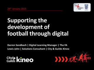 29th January 2015
Supporting the
development of
football through digital
Darren Sandbach | Digital Learning Manager | The FA
Lewis John | Solutions Consultant | City & Guilds Kineo
 