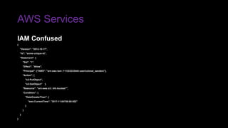 AWS Services
IAM Confused
{
"Version": "2012-10-17",
"Id": "some-unique-id”,
"Statement": {
"Sid": "1",
"Effect": "Allow",
"Principal": {"AWS": "arn:aws:iam::111222333444:user/colonel_sanders"},
"Action": [
"s3:PutObject”,
"s3:GetObject" ],
"Resource": "arn:aws:s3:::kfc-bucket/*",
"Condition": {
"DateGreaterThan": {
"aws:CurrentTime": "2017-11-04T00:00:00Z”
}
}
}
}
 