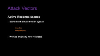 Attack Vectors
» Started with simple Python syscall
import os
os.system(“ls”)
» Worked originally, now restricted
Active Reconnaissance
 