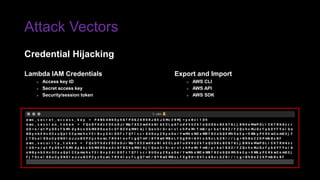 Attack Vectors
Export and Import
» AWS CLI
» AWS API
» AWS SDK
Lambda IAM Credentials
» Access key ID
» Secret access key
» Security/session token
Credential Hijacking
 