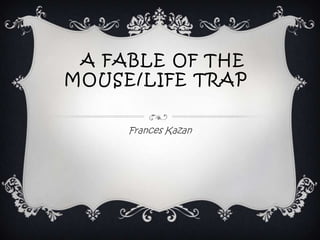 A FABLE OF THE
MOUSE/LIFE TRAP
Frances Kazan

 