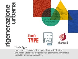 !
Lino’s Type
Una nuova prospettiva per il manifatturiero
Uno spazio urbano di progettazione, produzione, coworking
e retail in un format innovativo.
 