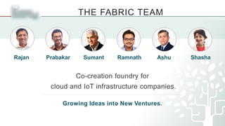 THE FABRIC TEAM
Rajan Prabakar Sumant Ramnath Ashu Shasha
Co-creation foundry for
cloud and IoT infrastructure companies.
Growing Ideas into New Ventures.
 