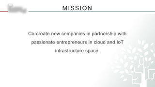 MISSION
Co-create new companies in partnership with
passionate entrepreneurs in cloud and IoT
infrastructure space.
 