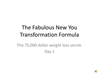 The Fabulous New You
 Transformation Formula
The 75,000 dollar weight loss secret.
               Day 1
 
