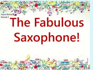 Laura Komara 
Period 2 
The Fabulous 
Saxophone! 
 