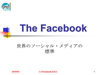 The Facebook 世界のソーシャル・メディアの標準 2010/9/3 大分Facebook交流会 1 