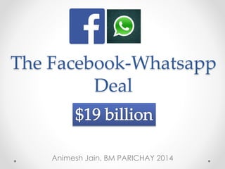 The Facebook-Whatsapp 
Deal 
Animesh Jain, BM PARICHAY 2014 
 