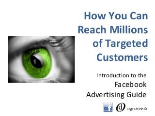 How You Can
Reach Millions
  of Targeted
   Customers
   Introduction to the
         Facebook
 Advertising Guide
              DigPublish©
 